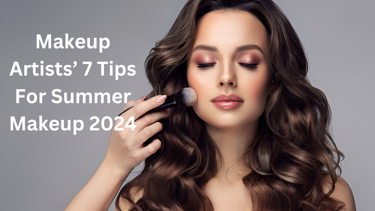 Makeup Artists’ 7 Tips For Summer Makeup 2024
